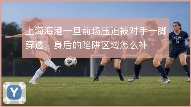 上海海港一旦前场压迫被对手一脚穿透,身后的陷阱区域怎么补