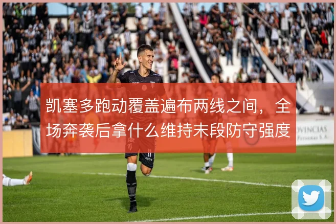 凯塞多跑动覆盖遍布两线之间，全场奔袭后拿什么维持末段防守强度