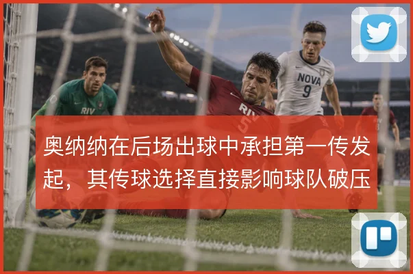 奥纳纳在后场出球中承担第一传发起，其传球选择直接影响球队破压迫效率