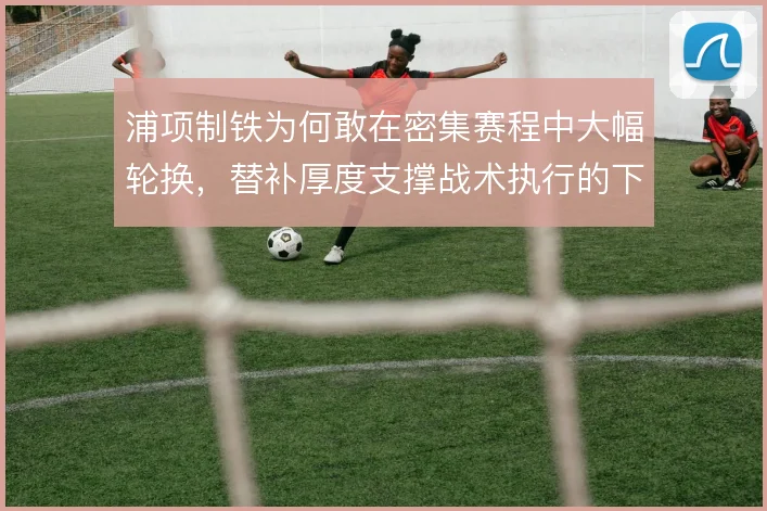 浦项制铁为何敢在密集赛程中大幅轮换，替补厚度支撑战术执行的下限