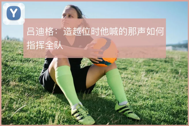 吕迪格：造越位时他喊的那声如何指挥全队