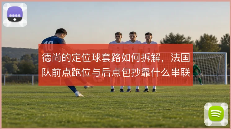 德尚的定位球套路如何拆解，法国队前点跑位与后点包抄靠什么串联