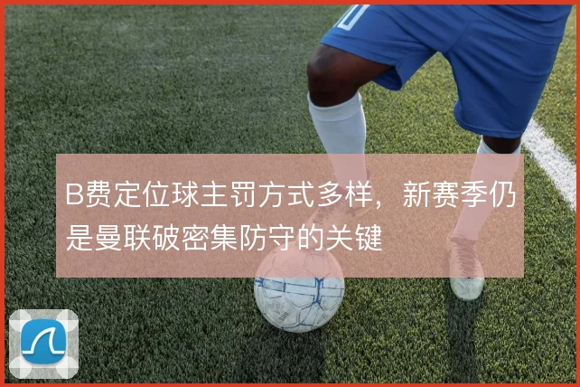 B费定位球主罚方式多样,新赛季仍是曼联破密集防守的关键