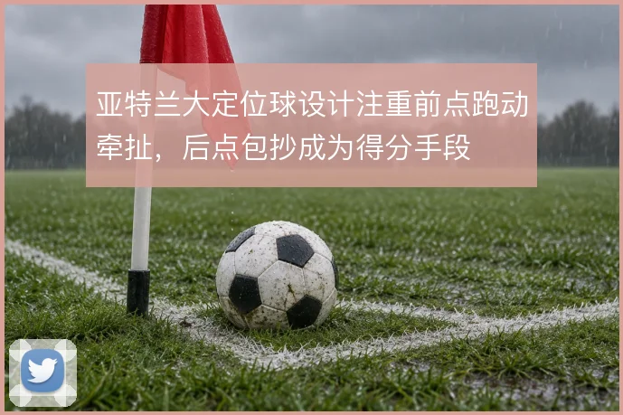 亚特兰大定位球设计注重前点跑动牵扯，后点包抄成为得分手段