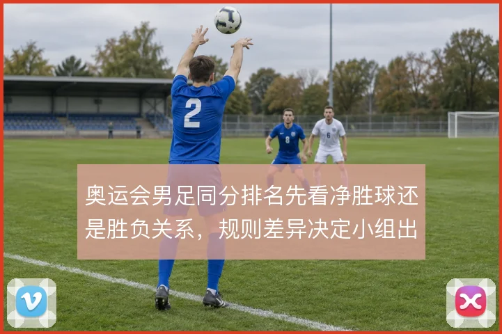 奥运会男足同分排名先看净胜球还是胜负关系,规则差异决定小组出线走向