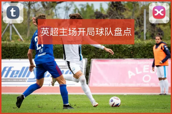 英超主场开局球队盘点