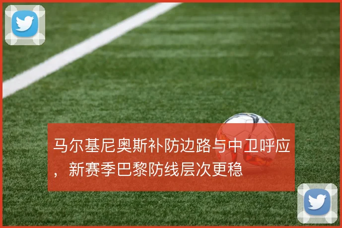 马尔基尼奥斯补防边路与中卫呼应，新赛季巴黎防线层次更稳