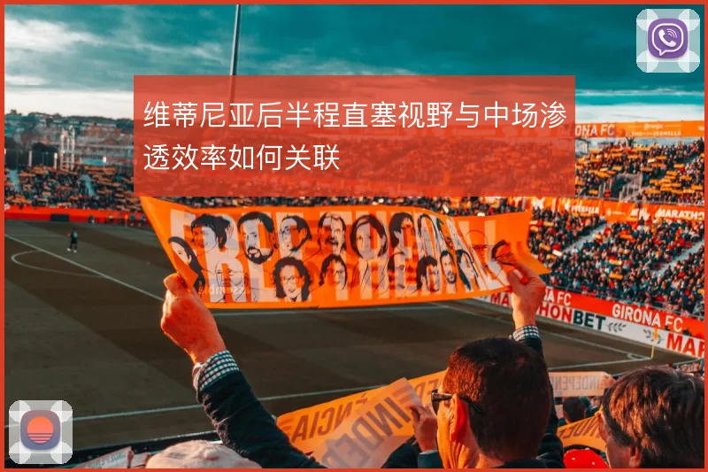 维蒂尼亚后半程直塞视野与中场渗透效率如何关联