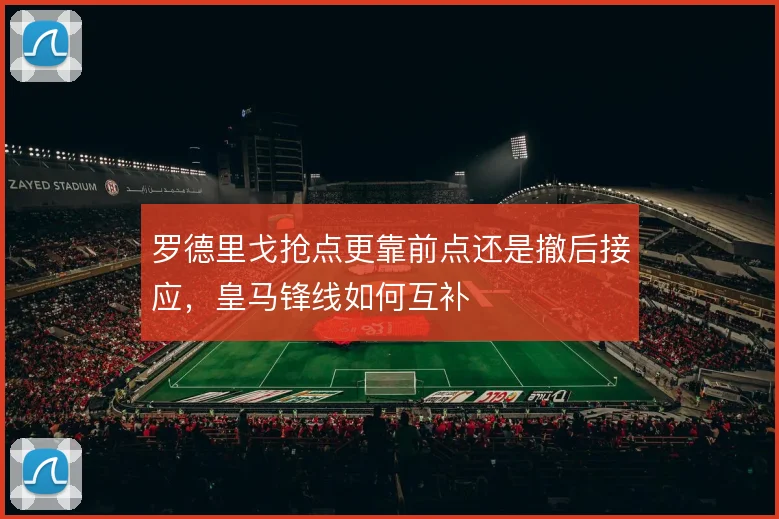 罗德里戈抢点更靠前点还是撤后接应,皇马锋线如何互补