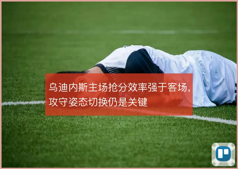 乌迪内斯主场抢分效率强于客场，攻守姿态切换仍是关键