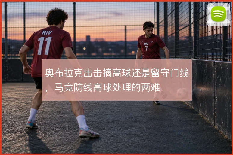 奥布拉克出击摘高球还是留守门线,马竞防线高球处理的两难