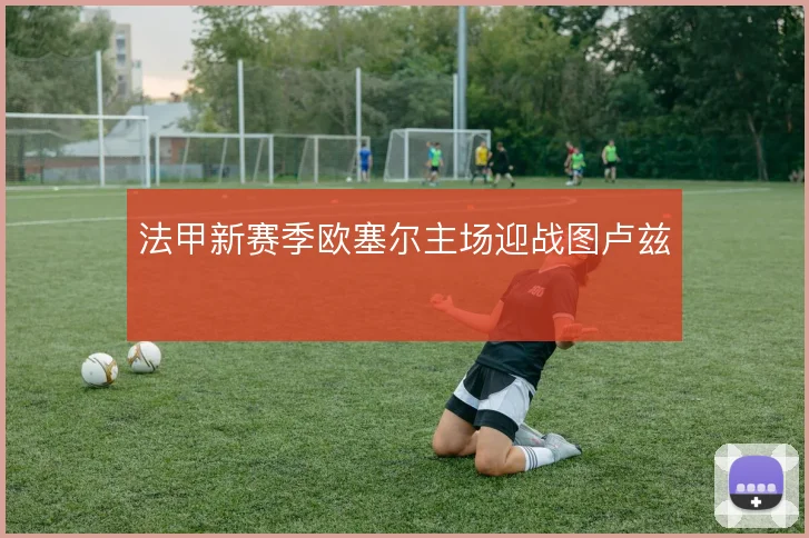 法甲新赛季欧塞尔主场迎战图卢兹