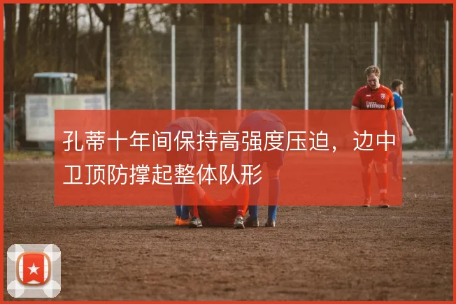 孔蒂十年间保持高强度压迫，边中卫顶防撑起整体队形