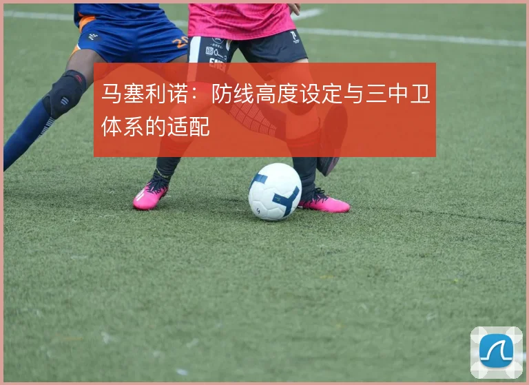 马塞利诺:防线高度设定与三中卫体系的适配