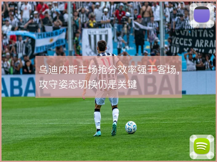 乌迪内斯主场抢分效率强于客场,攻守姿态切换仍是关键