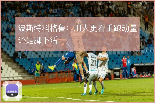波斯特科格鲁：用人更看重跑动量还是脚下活