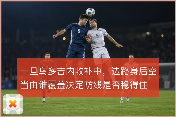 一旦乌多吉内收补中，边路身后空当由谁覆盖决定防线是否稳得住