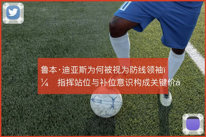 鲁本·迪亚斯为何被视为防线领袖，指挥站位与补位意识构成关键价值