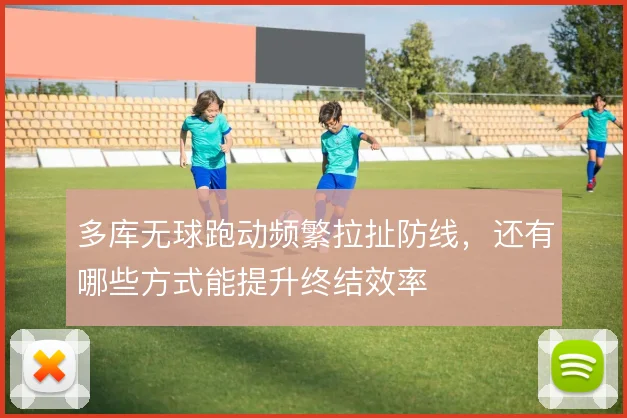 多库无球跑动频繁拉扯防线，还有哪些方式能提升终结效率