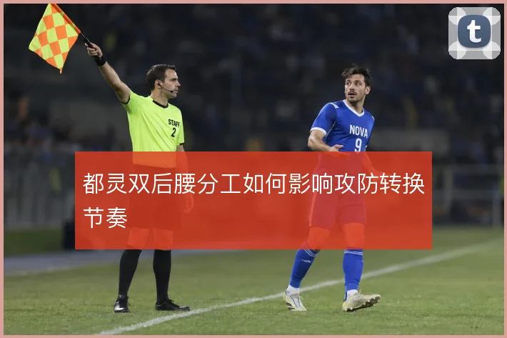 都灵双后腰分工如何影响攻防转换节奏