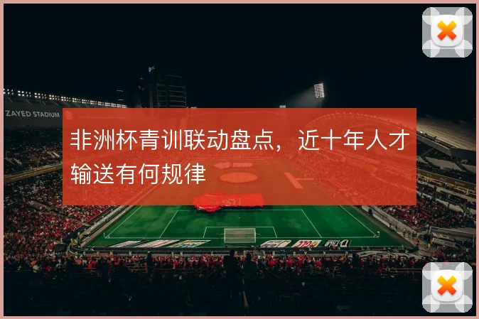 非洲杯青训联动盘点，近十年人才输送有何规律