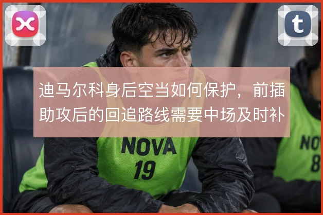 迪马尔科身后空当如何保护，前插助攻后的回追路线需要中场及时补位