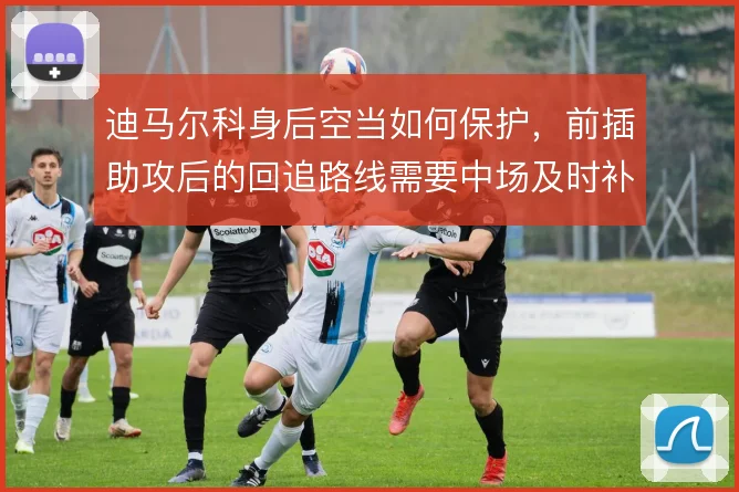 迪马尔科身后空当如何保护，前插助攻后的回追路线需要中场及时补位