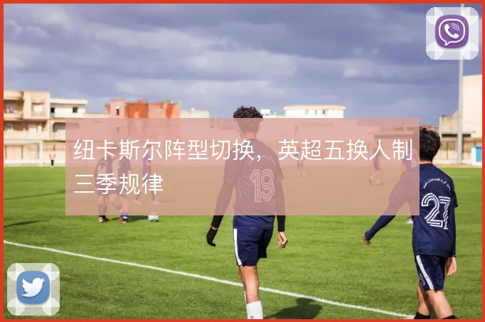 纽卡斯尔阵型切换,英超五换人制三季规律
