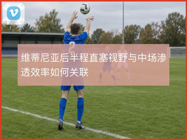 维蒂尼亚后半程直塞视野与中场渗透效率如何关联