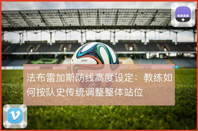 法布雷加斯防线高度设定：教练如何按队史传统调整整体站位