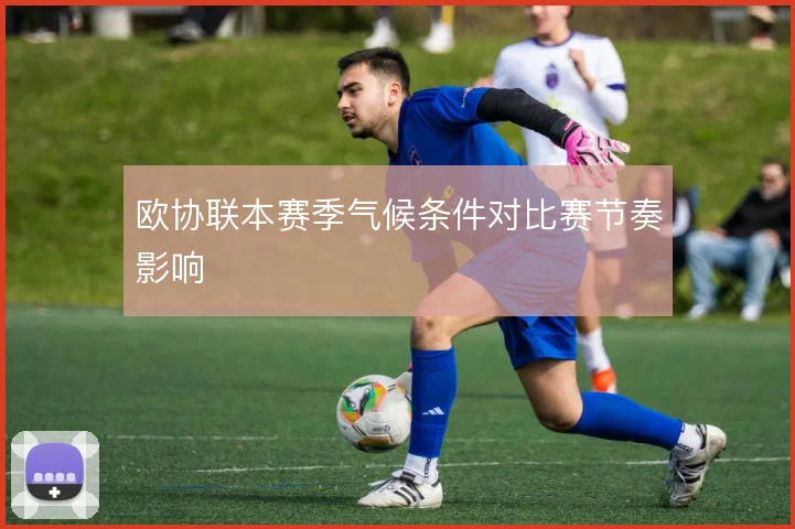 欧协联本赛季气候条件对比赛节奏影响