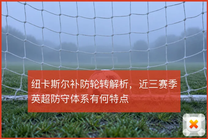 纽卡斯尔补防轮转解析，近三赛季英超防守体系有何特点