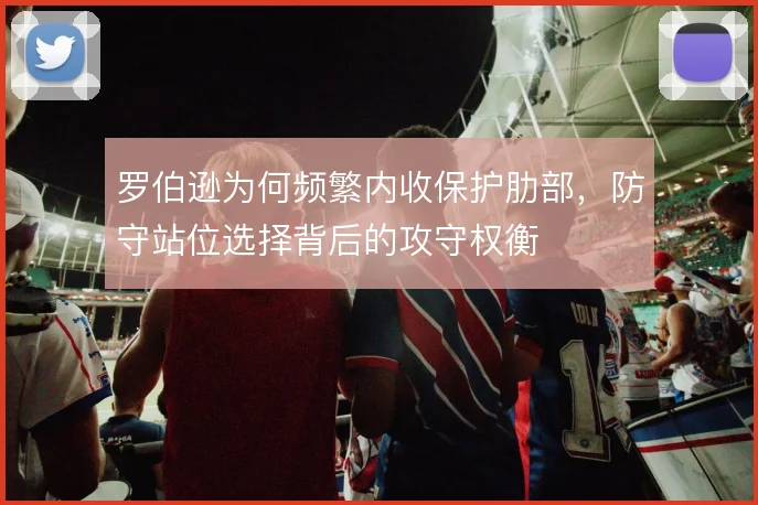 罗伯逊为何频繁内收保护肋部，防守站位选择背后的攻守权衡
