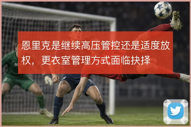 恩里克是继续高压管控还是适度放权，更衣室管理方式面临抉择
