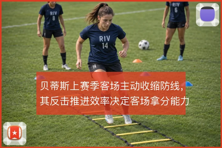 贝蒂斯上赛季客场主动收缩防线，其反击推进效率决定客场拿分能力