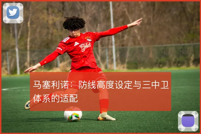 马塞利诺:防线高度设定与三中卫体系的适配