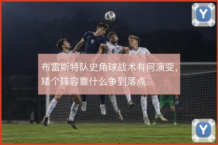 布雷斯特队史角球战术有何演变,矮个阵容靠什么争到落点