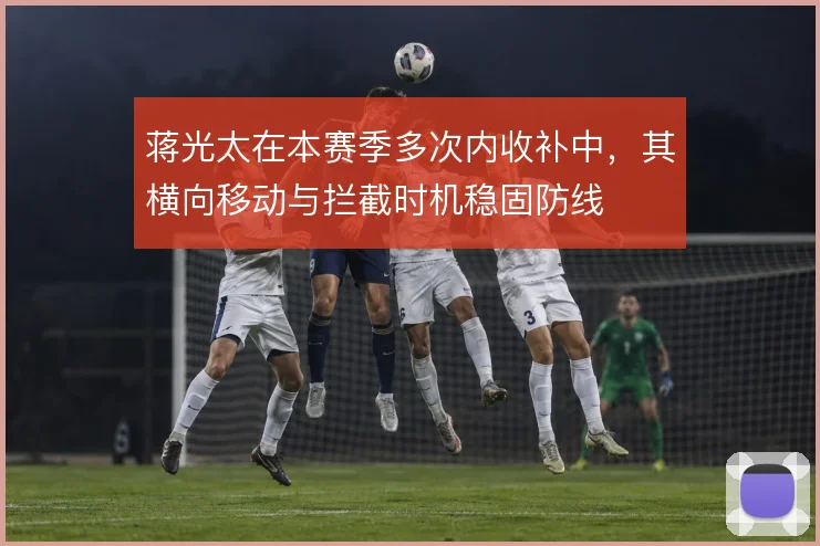 蒋光太在本赛季多次内收补中,其横向移动与拦截时机稳固防线