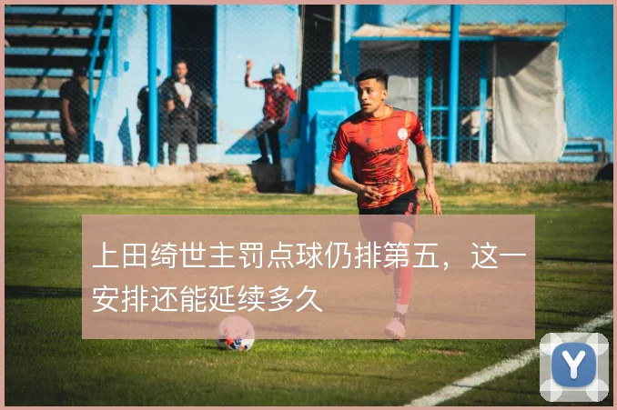 上田绮世主罚点球仍排第五，这一安排还能延续多久